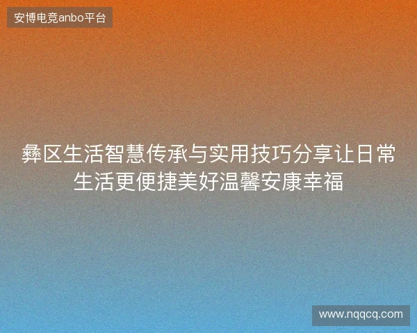 彝区生活智慧传承与实用技巧分享让日常生活更便捷美好温馨安康幸福