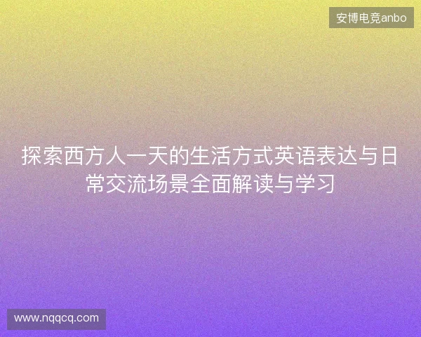 探索西方人一天的生活方式英语表达与日常交流场景全面解读与学习
