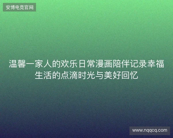 温馨一家人的欢乐日常漫画陪伴记录幸福生活的点滴时光与美好回忆 温馨一家人的欢乐日常漫画陪伴记录幸福生活的点滴时光与美好回忆