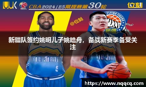 新疆队签约姚明儿子姚皓舟，备战新赛季备受关注