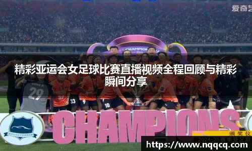 精彩亚运会女足球比赛直播视频全程回顾与精彩瞬间分享