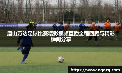 唐山万达足球比赛精彩视频直播全程回顾与精彩瞬间分享